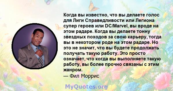 Когда вы известно, что вы делаете голос для Лиги Справедливости или Легиона супер героев или DC/Marvel, вы вроде на этом радаре. Когда вы делаете тонну звездных походов за свою карьеру, тогда вы в некотором роде на этом 