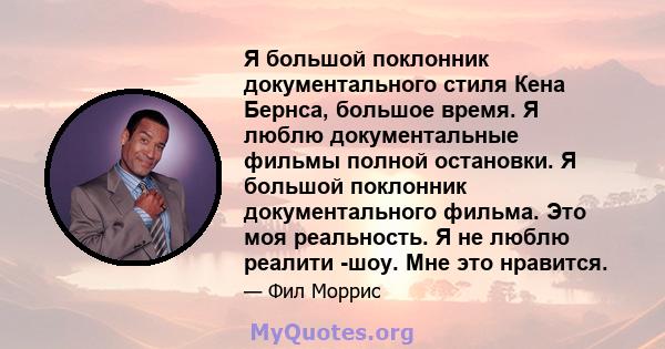 Я большой поклонник документального стиля Кена Бернса, большое время. Я люблю документальные фильмы полной остановки. Я большой поклонник документального фильма. Это моя реальность. Я не люблю реалити -шоу. Мне это