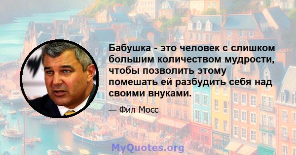 Бабушка - это человек с слишком большим количеством мудрости, чтобы позволить этому помешать ей разбудить себя над своими внуками.