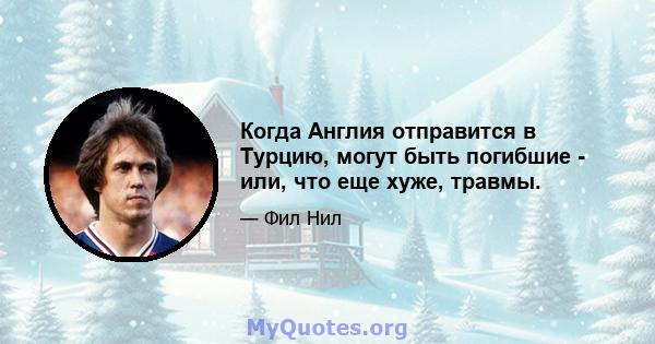 Когда Англия отправится в Турцию, могут быть погибшие - или, что еще хуже, травмы.