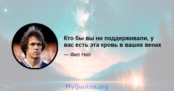 Кто бы вы ни поддерживали, у вас есть эта кровь в ваших венах