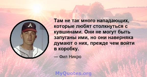 Там не так много нападающих, которые любят столкнуться с кувшинами. Они не могут быть запуганы ими, но они наверняка думают о них, прежде чем войти в коробку.