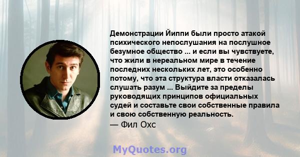 Демонстрации Йиппи были просто атакой психического непослушания на послушное безумное общество ... и если вы чувствуете, что жили в нереальном мире в течение последних нескольких лет, это особенно потому, что эта