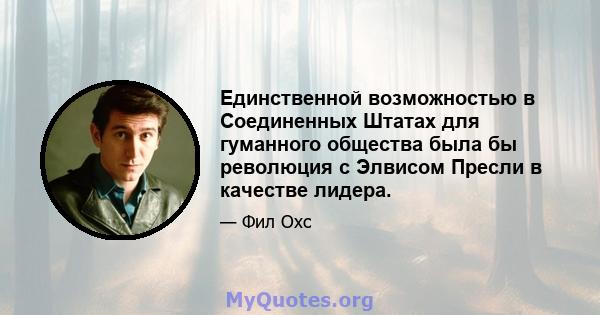 Единственной возможностью в Соединенных Штатах для гуманного общества была бы революция с Элвисом Пресли в качестве лидера.