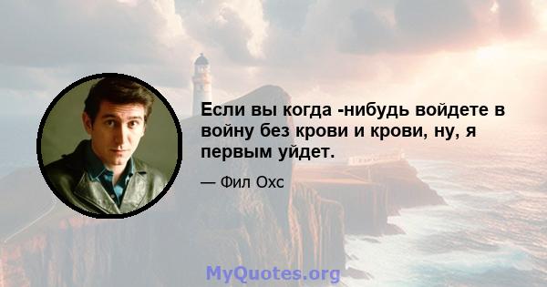 Если вы когда -нибудь войдете в войну без крови и крови, ну, я первым уйдет.