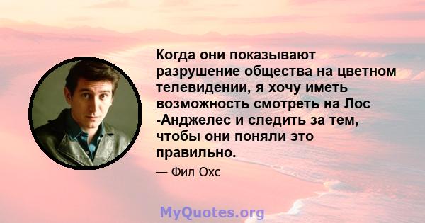 Когда они показывают разрушение общества на цветном телевидении, я хочу иметь возможность смотреть на Лос -Анджелес и следить за тем, чтобы они поняли это правильно.