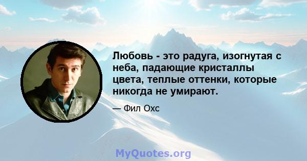 Любовь - это радуга, изогнутая с неба, падающие кристаллы цвета, теплые оттенки, которые никогда не умирают.