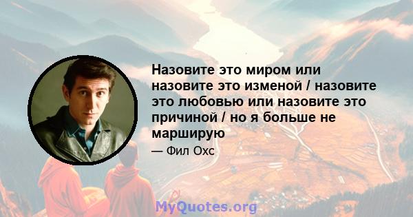 Назовите это миром или назовите это изменой / назовите это любовью или назовите это причиной / но я больше не марширую