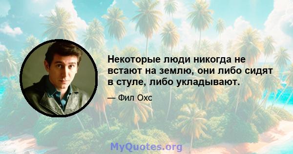 Некоторые люди никогда не встают на землю, они либо сидят в стуле, либо укладывают.