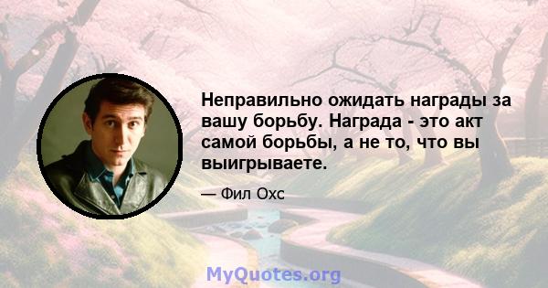 Неправильно ожидать награды за вашу борьбу. Награда - это акт самой борьбы, а не то, что вы выигрываете.