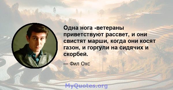 Одна нога -ветераны приветствуют рассвет, и они свистят марши, когда они косят газон, и горгули на сидячих и скорбей.