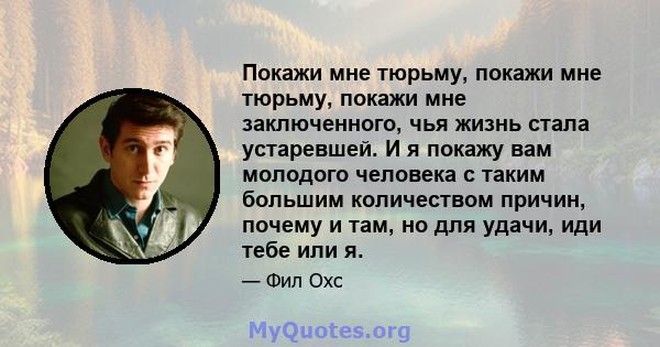 Покажи мне тюрьму, покажи мне тюрьму, покажи мне заключенного, чья жизнь стала устаревшей. И я покажу вам молодого человека с таким большим количеством причин, почему и там, но для удачи, иди тебе или я.