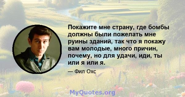 Покажите мне страну, где бомбы должны были пожелать мне руины зданий, так что я покажу вам молодые, много причин, почему, но для удачи, иди, ты или я или я.