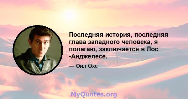 Последняя история, последняя глава западного человека, я полагаю, заключается в Лос -Анджелесе.