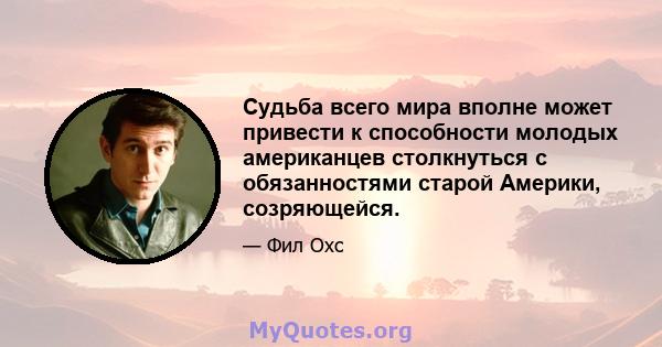 Судьба всего мира вполне может привести к способности молодых американцев столкнуться с обязанностями старой Америки, созряющейся.