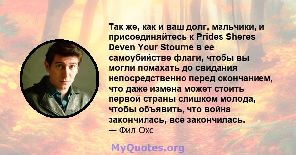 Так же, как и ваш долг, мальчики, и присоединяйтесь к Prides Sheres Deven Your Stourne в ее самоубийстве флаги, чтобы вы могли помахать до свидания непосредственно перед окончанием, что даже измена может стоить первой