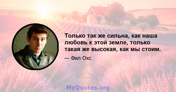 Только так же сильна, как наша любовь к этой земле, только такая же высокая, как мы стоим.