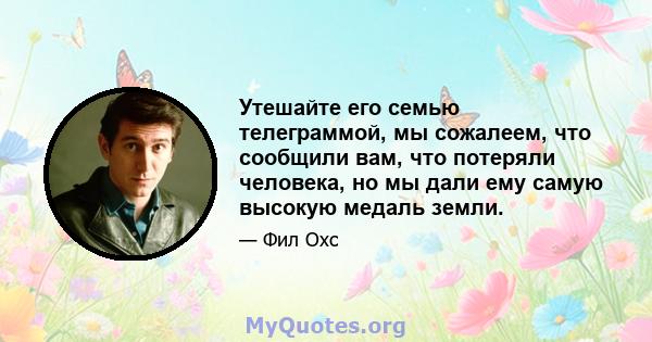 Утешайте его семью телеграммой, мы сожалеем, что сообщили вам, что потеряли человека, но мы дали ему самую высокую медаль земли.