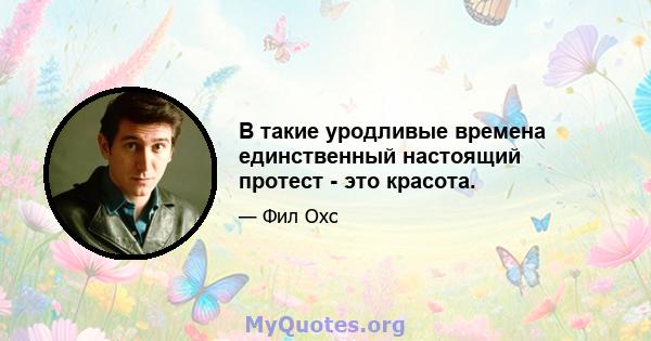 В такие уродливые времена единственный настоящий протест - это красота.