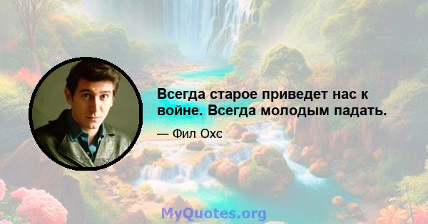 Всегда старое приведет нас к войне. Всегда молодым падать.