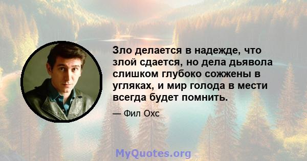 Зло делается в надежде, что злой сдается, но дела дьявола слишком глубоко сожжены в угляках, и мир голода в мести всегда будет помнить.