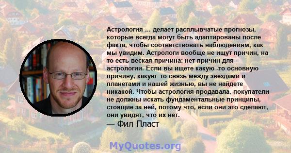 Астрология ... делает расплывчатые прогнозы, которые всегда могут быть адаптированы после факта, чтобы соответствовать наблюдениям, как мы увидим. Астрологи вообще не ищут причин, на то есть веская причина: нет причин