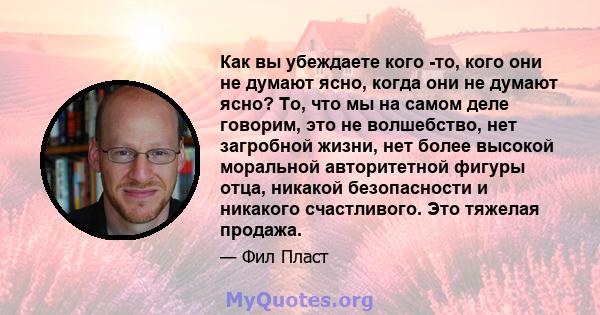 Как вы убеждаете кого -то, кого они не думают ясно, когда они не думают ясно? То, что мы на самом деле говорим, это не волшебство, нет загробной жизни, нет более высокой моральной авторитетной фигуры отца, никакой