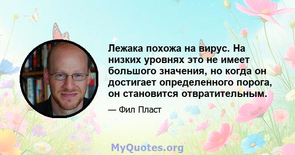 Лежака похожа на вирус. На низких уровнях это не имеет большого значения, но когда он достигает определенного порога, он становится отвратительным.