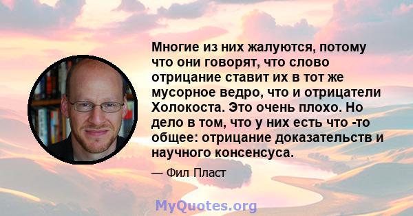 Многие из них жалуются, потому что они говорят, что слово отрицание ставит их в тот же мусорное ведро, что и отрицатели Холокоста. Это очень плохо. Но дело в том, что у них есть что -то общее: отрицание доказательств и