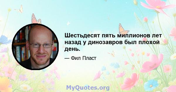 Шестьдесят пять миллионов лет назад у динозавров был плохой день.