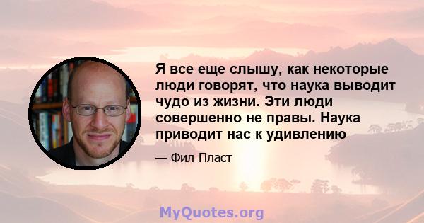 Я все еще слышу, как некоторые люди говорят, что наука выводит чудо из жизни. Эти люди совершенно не правы. Наука приводит нас к удивлению