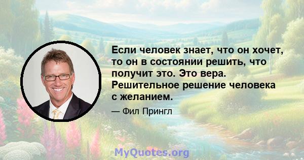 Если человек знает, что он хочет, то он в состоянии решить, что получит это. Это вера. Решительное решение человека с желанием.