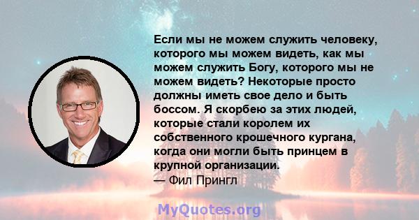 Если мы не можем служить человеку, которого мы можем видеть, как мы можем служить Богу, которого мы не можем видеть? Некоторые просто должны иметь свое дело и быть боссом. Я скорбею за этих людей, которые стали королем