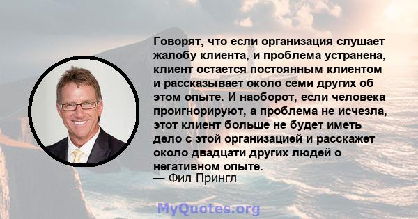 Говорят, что если организация слушает жалобу клиента, и проблема устранена, клиент остается постоянным клиентом и рассказывает около семи других об этом опыте. И наоборот, если человека проигнорируют, а проблема не