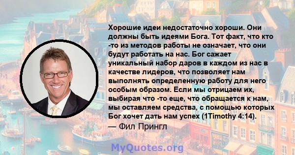 Хорошие идеи недостаточно хороши. Они должны быть идеями Бога. Тот факт, что кто -то из методов работы не означает, что они будут работать на нас. Бог сажает уникальный набор даров в каждом из нас в качестве лидеров,