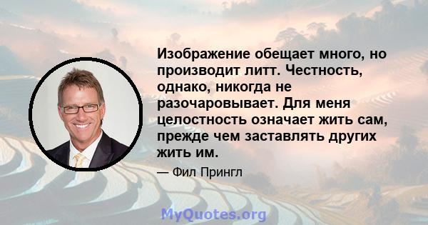 Изображение обещает много, но производит литт. Честность, однако, никогда не разочаровывает. Для меня целостность означает жить сам, прежде чем заставлять других жить им.