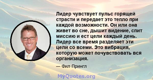 Лидер чувствует пульс горящей страсти и передает это тепло при каждой возможности. Он или она живет во сне, дышит видение, спит миссию и ест цели каждый день. Лидер все время разделяет эти цели со всеми. Это вибрация,