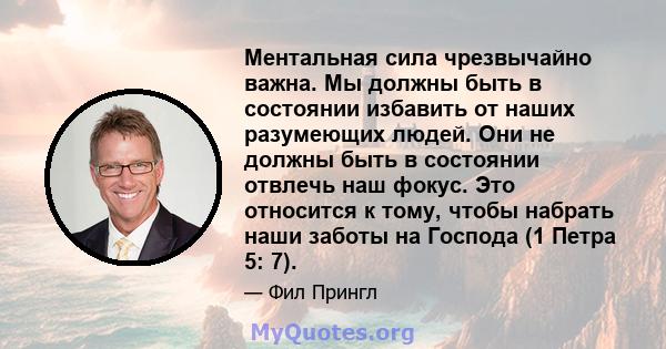 Ментальная сила чрезвычайно важна. Мы должны быть в состоянии избавить от наших разумеющих людей. Они не должны быть в состоянии отвлечь наш фокус. Это относится к тому, чтобы набрать наши заботы на Господа (1 Петра 5: