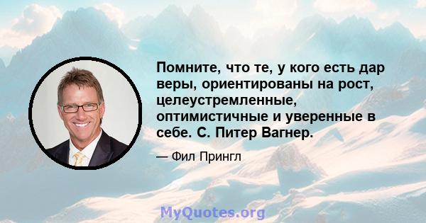 Помните, что те, у кого есть дар веры, ориентированы на рост, целеустремленные, оптимистичные и уверенные в себе. C. Питер Вагнер.