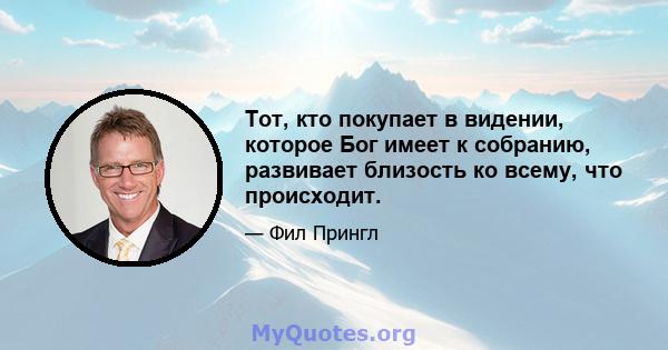 Тот, кто покупает в видении, которое Бог имеет к собранию, развивает близость ко всему, что происходит.