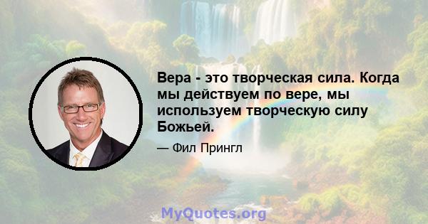 Вера - это творческая сила. Когда мы действуем по вере, мы используем творческую силу Божьей.