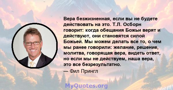 Вера безжизненная, если вы не будете действовать на это. Т.Л. Осборн говорит: когда обещания Божьи верят и действуют, они становятся силой Божьей. Мы можем делать все то, о чем мы ранее говорили: желание, решение,