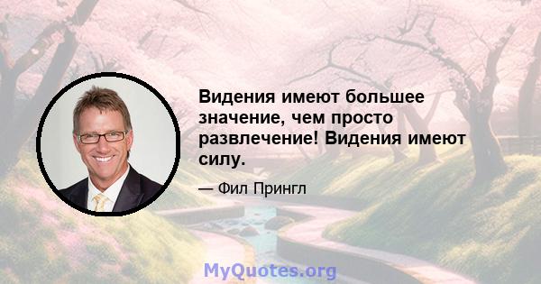 Видения имеют большее значение, чем просто развлечение! Видения имеют силу.