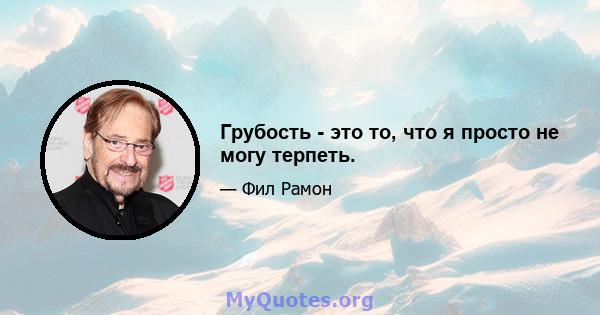 Грубость - это то, что я просто не могу терпеть.