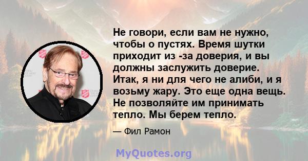 Не говори, если вам не нужно, чтобы о пустях. Время шутки приходит из -за доверия, и вы должны заслужить доверие. Итак, я ни для чего не алиби, и я возьму жару. Это еще одна вещь. Не позволяйте им принимать тепло. Мы