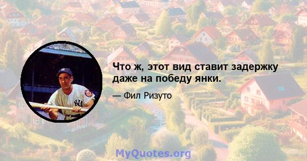 Что ж, этот вид ставит задержку даже на победу янки.