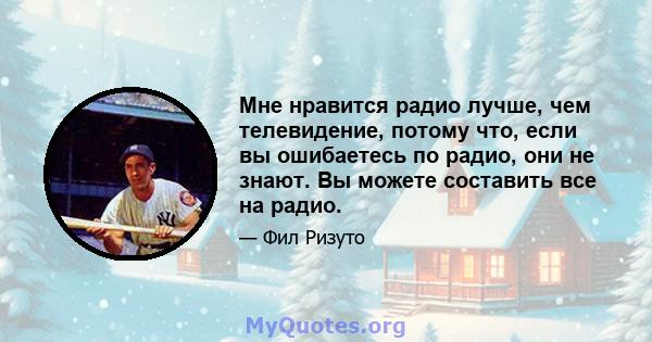 Мне нравится радио лучше, чем телевидение, потому что, если вы ошибаетесь по радио, они не знают. Вы можете составить все на радио.