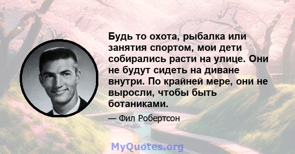 Будь то охота, рыбалка или занятия спортом, мои дети собирались расти на улице. Они не будут сидеть на диване внутри. По крайней мере, они не выросли, чтобы быть ботаниками.