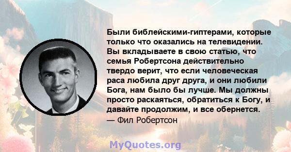 Были библейскими-гиптерами, которые только что оказались на телевидении. Вы вкладываете в свою статью, что семья Робертсона действительно твердо верит, что если человеческая раса любила друг друга, и они любили Бога,