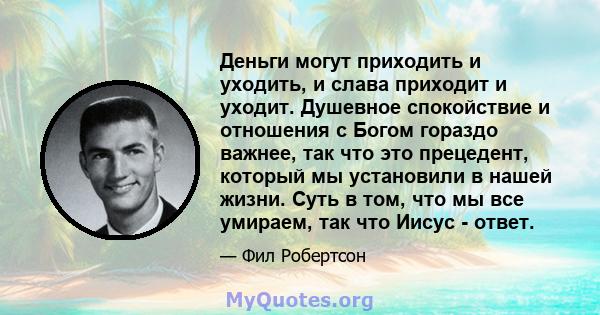 Деньги могут приходить и уходить, и слава приходит и уходит. Душевное спокойствие и отношения с Богом гораздо важнее, так что это прецедент, который мы установили в нашей жизни. Суть в том, что мы все умираем, так что